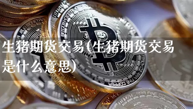生猪期货交易(生猪期货交易是什么意思)_https://www.hbxfywj.com_股票知识_第1张