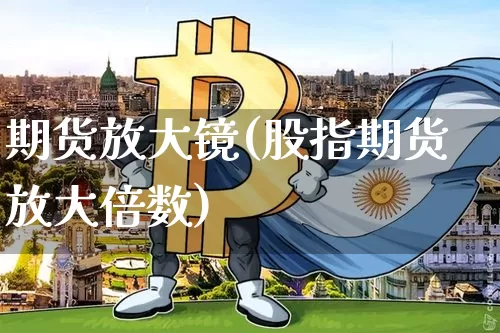期货放大镜(股指期货放大倍数)_https://www.hbxfywj.com_证券知识_第1张