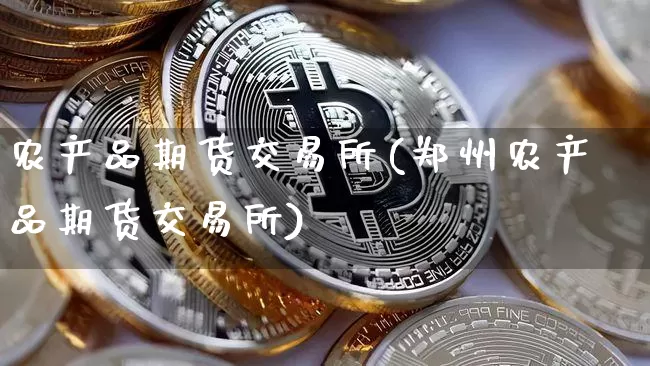 农产品期货交易所(郑州农产品期货交易所)_https://www.hbxfywj.com_期货知识_第1张