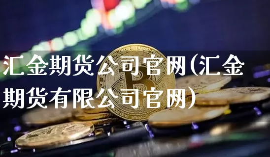 汇金期货公司官网(汇金期货有限公司官网)_https://www.hbxfywj.com_期货知识_第1张