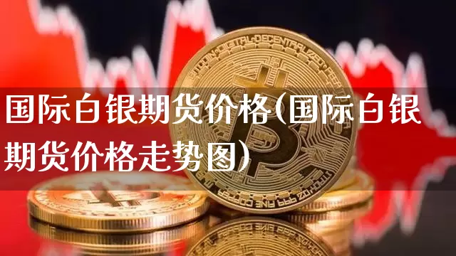 国际白银期货价格(国际白银期货价格走势图)_https://www.hbxfywj.com_股票知识_第1张
