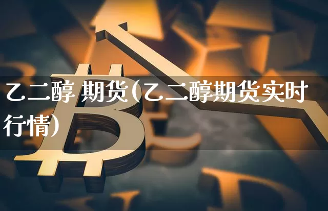 乙二醇 期货(乙二醇期货实时行情)_https://www.hbxfywj.com_基金知识_第1张