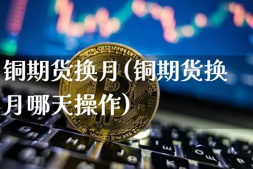 铜期货换月(铜期货换月哪天操作)_https://www.hbxfywj.com_证券知识_第1张