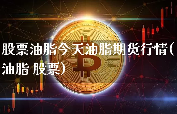 股票油脂今天油脂期货行情(油脂 股票)_https://www.hbxfywj.com_期货知识_第1张