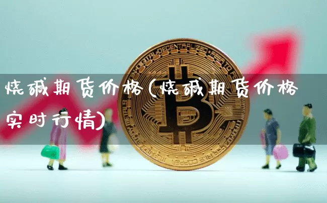 烧碱期货价格(烧碱期货价格实时行情)_https://www.hbxfywj.com_股票知识_第1张