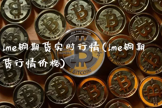 lme铜期货实时行情(lme铜期货行情价格)_https://www.hbxfywj.com_基金知识_第1张