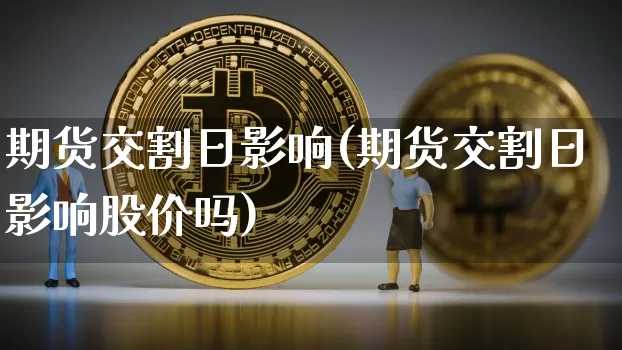 期货交割日影响(期货交割日影响股价吗)_https://www.hbxfywj.com_股票知识_第1张