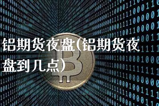 铝期货夜盘(铝期货夜盘到几点)_https://www.hbxfywj.com_股票知识_第1张