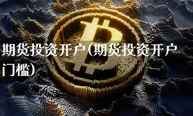 期货投资开户(期货投资开户门槛)_https://www.hbxfywj.com_基金知识_第1张