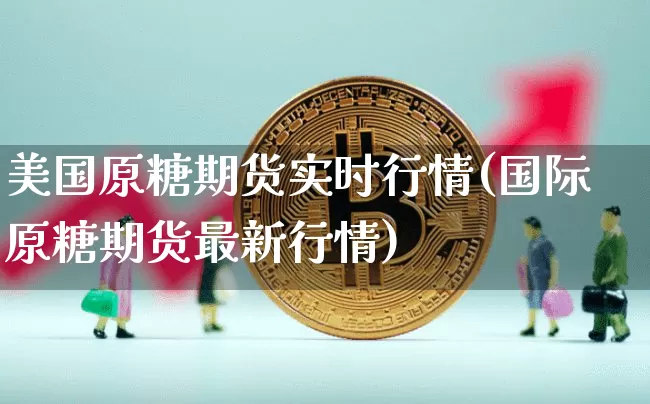美国原糖期货实时行情(国际原糖期货最新行情)_https://www.hbxfywj.com_基金知识_第1张