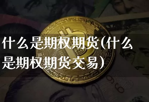 什么是期权期货(什么是期权期货交易)_https://www.hbxfywj.com_证券知识_第1张