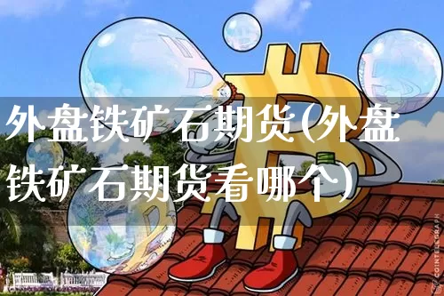 外盘铁矿石期货(外盘铁矿石期货看哪个)_https://www.hbxfywj.com_期货知识_第1张