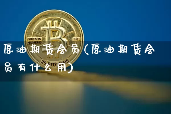 原油期货会员(原油期货会员有什么用)_https://www.hbxfywj.com_证券知识_第1张