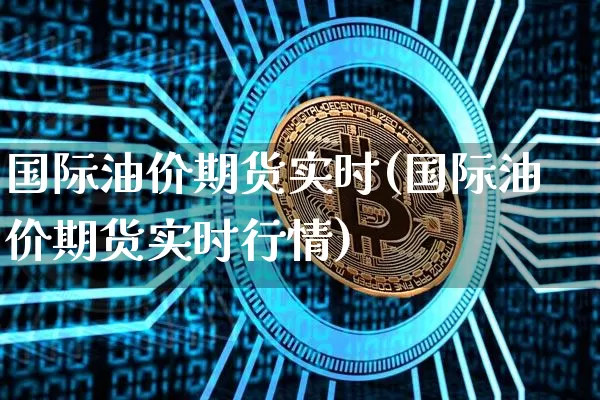 国际油价期货实时(国际油价期货实时行情)_https://www.hbxfywj.com_股票知识_第1张