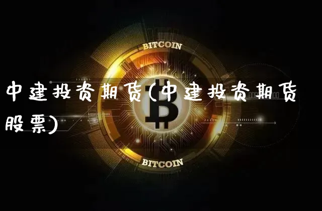 中建投资期货(中建投资期货股票)_https://www.hbxfywj.com_期货知识_第1张