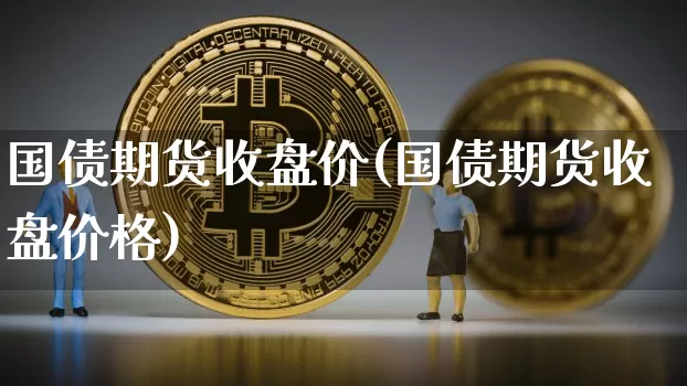 国债期货收盘价(国债期货收盘价格)_https://www.hbxfywj.com_期货知识_第1张
