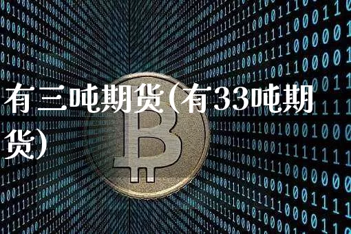 有三吨期货(有33吨期货)_https://www.hbxfywj.com_证券知识_第1张