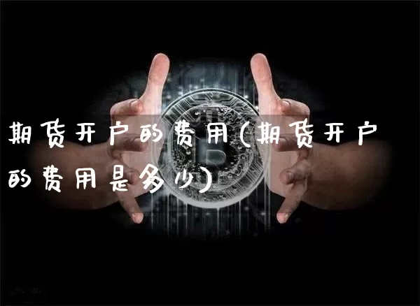 期货开户的费用(期货开户的费用是多少)_https://www.hbxfywj.com_证券知识_第1张