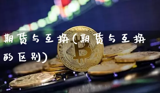 期货与互换(期货与互换的区别)_https://www.hbxfywj.com_期货知识_第1张