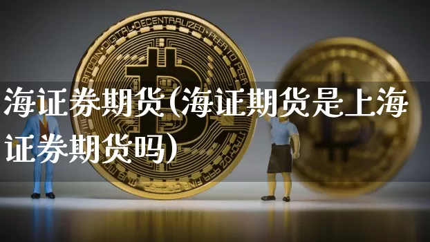 海证券期货(海证期货是上海证券期货吗)_https://www.hbxfywj.com_证券知识_第1张