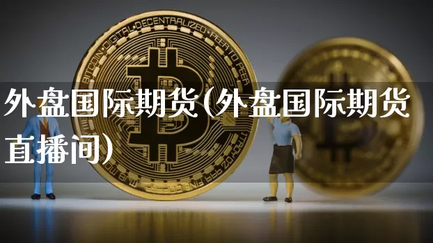外盘国际期货(外盘国际期货直播间)_https://www.hbxfywj.com_股票知识_第1张