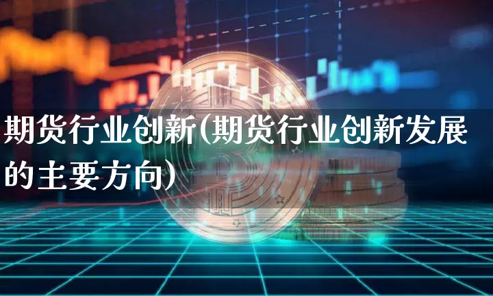 期货行业创新(期货行业创新发展的主要方向)_https://www.hbxfywj.com_股票知识_第1张