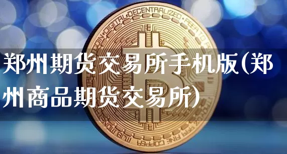郑州期货交易所手机版(郑州商品期货交易所)_https://www.hbxfywj.com_股票知识_第1张