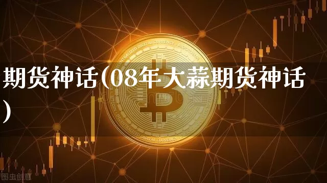 期货神话(08年大蒜期货神话)_https://www.hbxfywj.com_股票知识_第1张