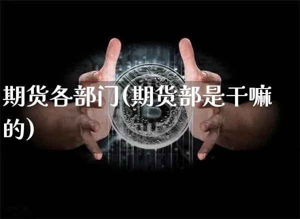 期货各部门(期货部是干嘛的)_https://www.hbxfywj.com_基金知识_第1张