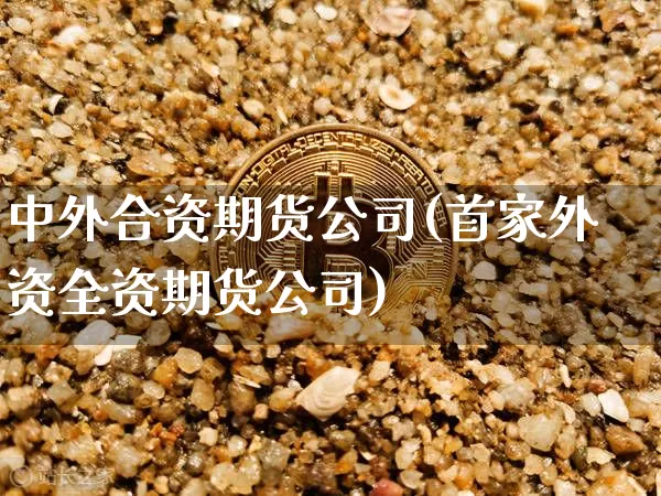 中外合资期货公司(首家外资全资期货公司)_https://www.hbxfywj.com_股票知识_第1张