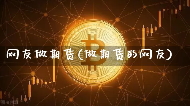 网友做期货(做期货的网友)_https://www.hbxfywj.com_基金知识_第1张