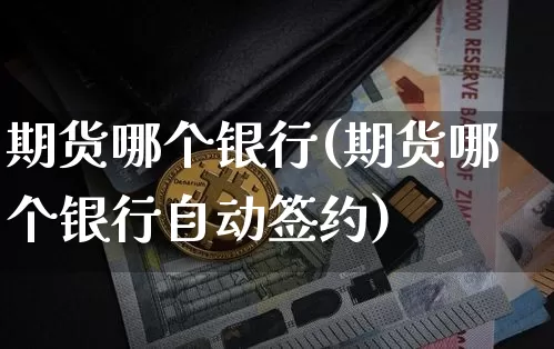 期货哪个银行(期货哪个银行自动签约)_https://www.hbxfywj.com_基金知识_第1张