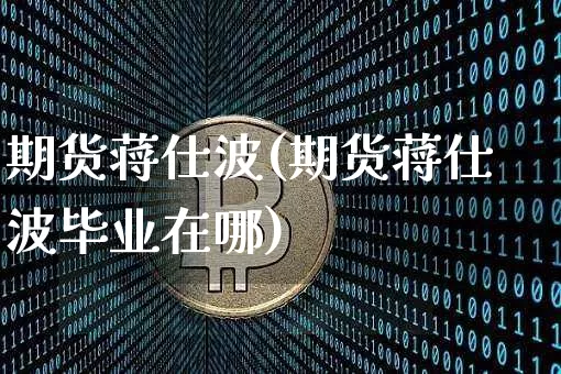 期货蒋仕波(期货蒋仕波毕业在哪)_https://www.hbxfywj.com_期货知识_第1张