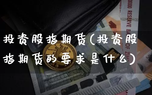 投资股指期货(投资股指期货的要求是什么)_https://www.hbxfywj.com_期货知识_第1张