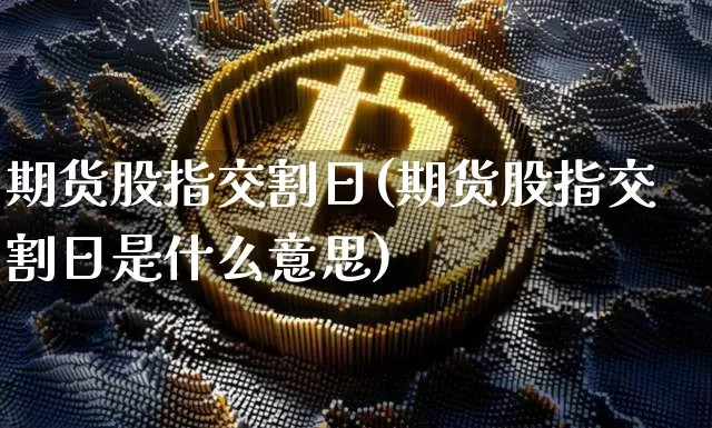期货股指交割日(期货股指交割日是什么意思)_https://www.hbxfywj.com_证券知识_第1张