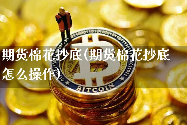期货棉花抄底(期货棉花抄底怎么操作)_https://www.hbxfywj.com_证券知识_第1张
