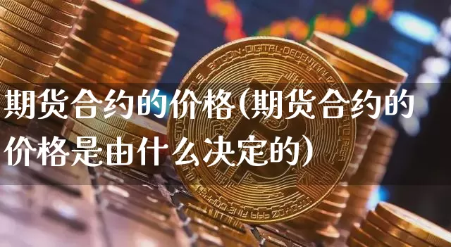 期货合约的价格(期货合约的价格是由什么决定的)_https://www.hbxfywj.com_期货知识_第1张