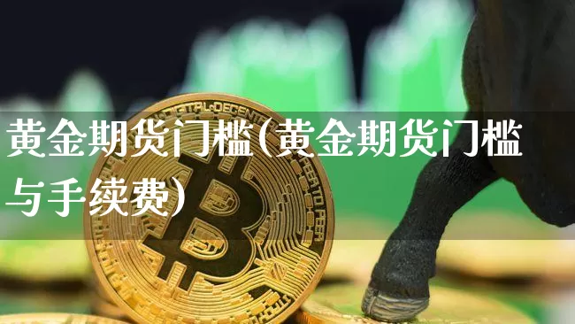 黄金期货门槛(黄金期货门槛与手续费)_https://www.hbxfywj.com_证券知识_第1张