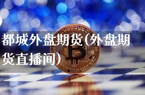 都城外盘期货(外盘期货直播间)_https://www.hbxfywj.com_证券知识_第1张