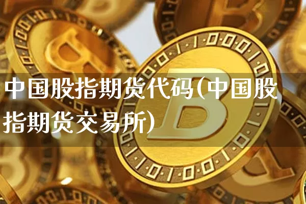 中国股指期货代码(中国股指期货交易所)_https://www.hbxfywj.com_证券知识_第1张