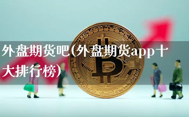 外盘期货吧(外盘期货app十大排行榜)_https://www.hbxfywj.com_证券知识_第1张