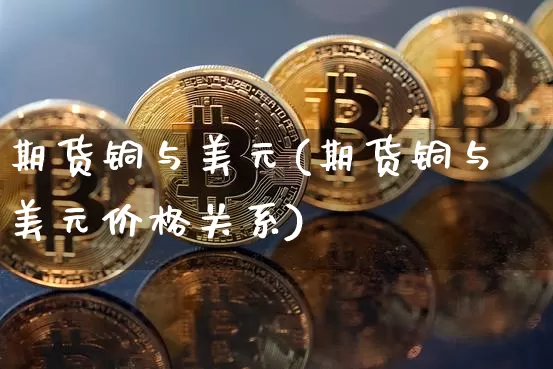 期货铜与美元(期货铜与美元价格关系)_https://www.hbxfywj.com_股票知识_第1张
