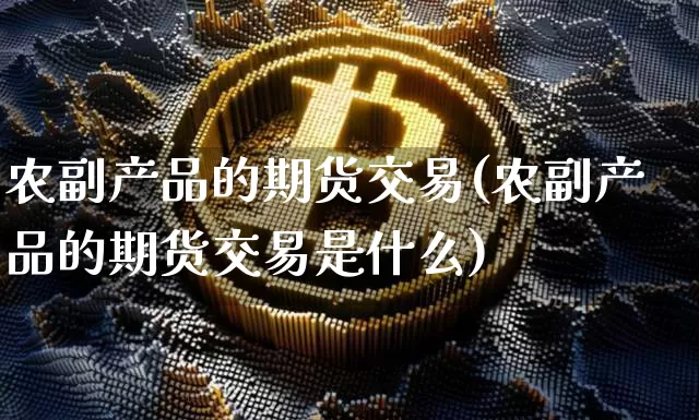 农副产品的期货交易(农副产品的期货交易是什么)_https://www.hbxfywj.com_基金知识_第1张