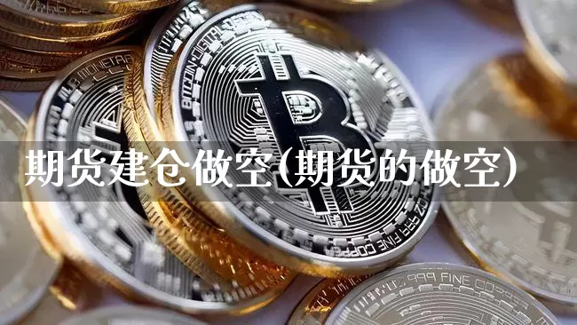 期货建仓做空(期货的做空)_https://www.hbxfywj.com_基金知识_第1张