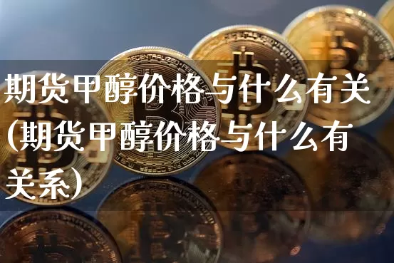期货甲醇价格与什么有关(期货甲醇价格与什么有关系)_https://www.hbxfywj.com_期货知识_第1张