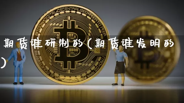 期货谁研制的(期货谁发明的)_https://www.hbxfywj.com_基金知识_第1张