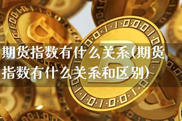 期货指数有什么关系(期货指数有什么关系和区别)_https://www.hbxfywj.com_期货知识_第1张