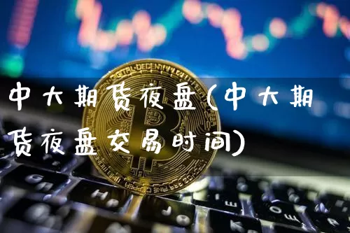 中大期货夜盘(中大期货夜盘交易时间)_https://www.hbxfywj.com_证券知识_第1张
