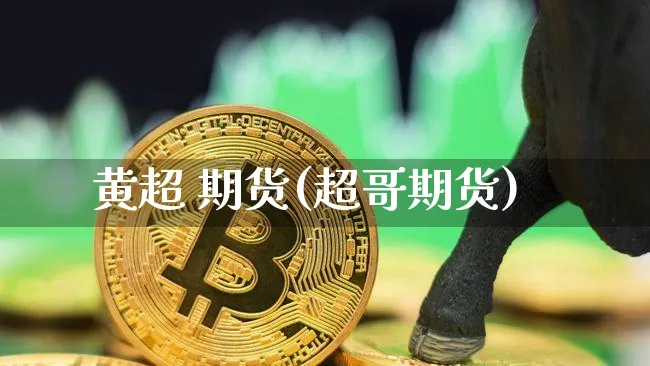 黄超 期货(超哥期货)_https://www.hbxfywj.com_证券知识_第1张