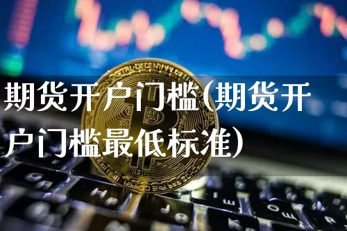 期货开户门槛(期货开户门槛最低标准)_https://www.hbxfywj.com_基金知识_第1张